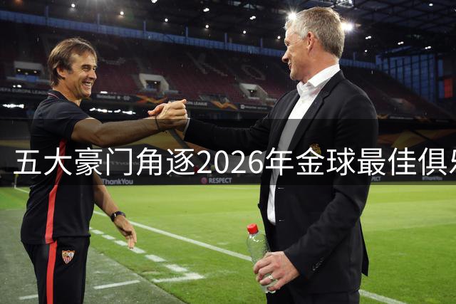 五大豪门角逐2026年金球最佳俱乐部殊荣