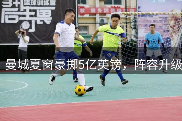 曼城夏窗豪掷5亿英镑，阵容升级中场竞争加剧